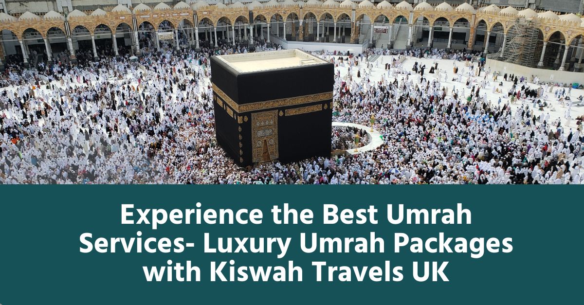 Experience the Best Umrah Services- Luxury Umrah Packages with Kiswah Travels UK