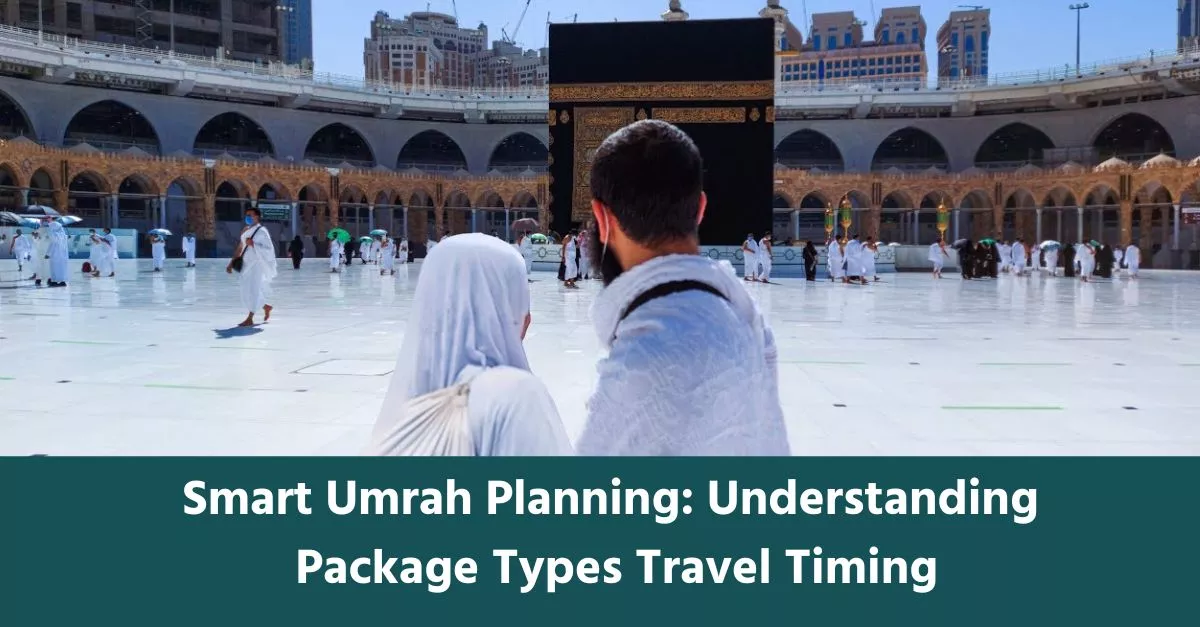 Smart Umrah Planning: Understanding Package Types, Travel Timing & What Pilgrims Often Overlook