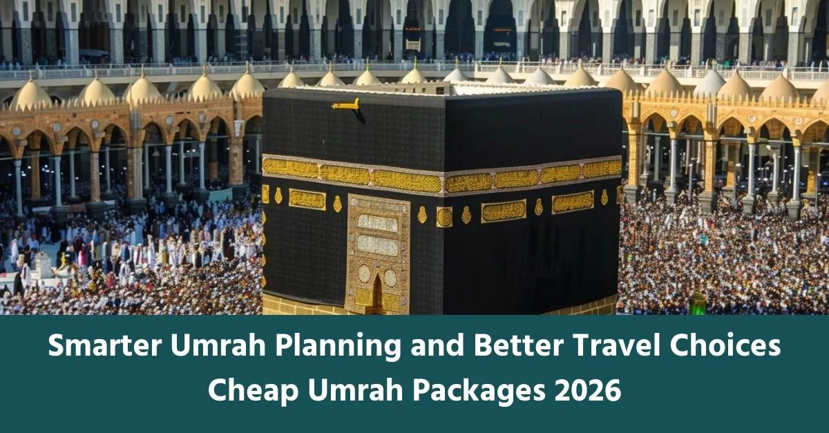 Smarter Umrah Planning and Better Travel Choices | Cheap Umrah Packages 2026