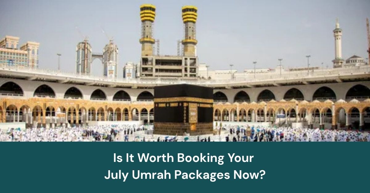 Is It Worth Booking Your July Umrah Packages Now?