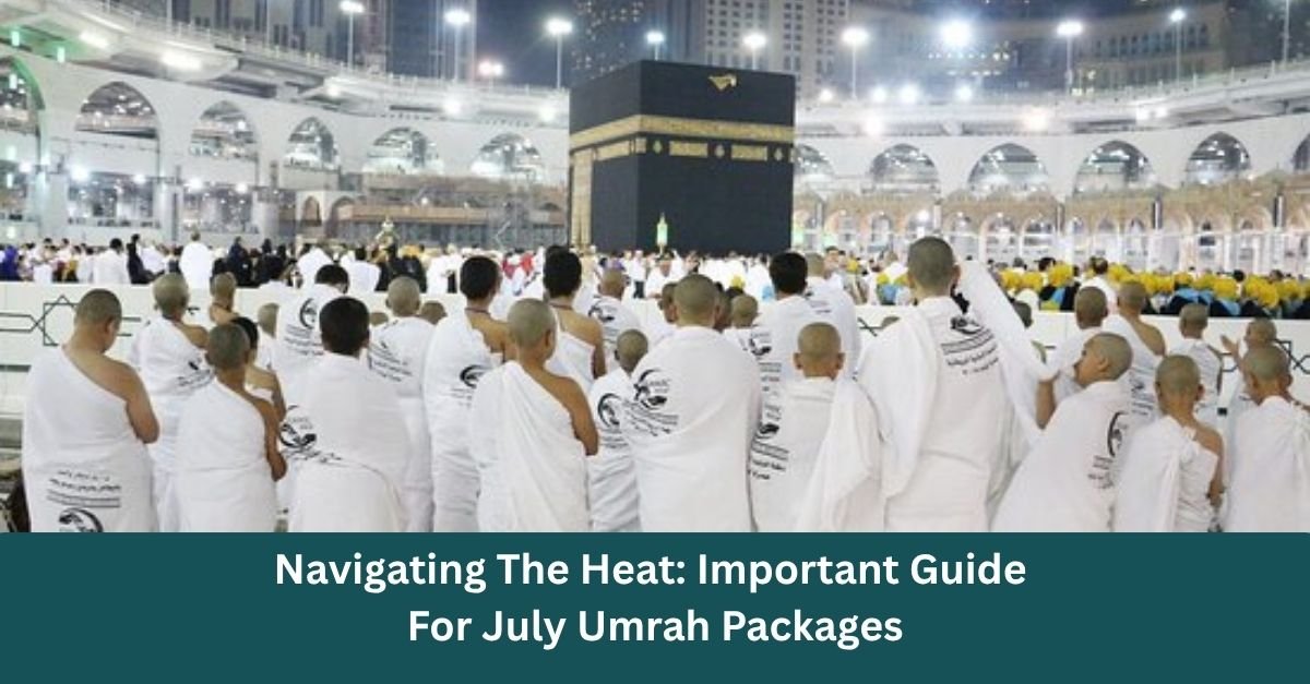 Navigating The Heat: Important Guide For July Umrah Packages
